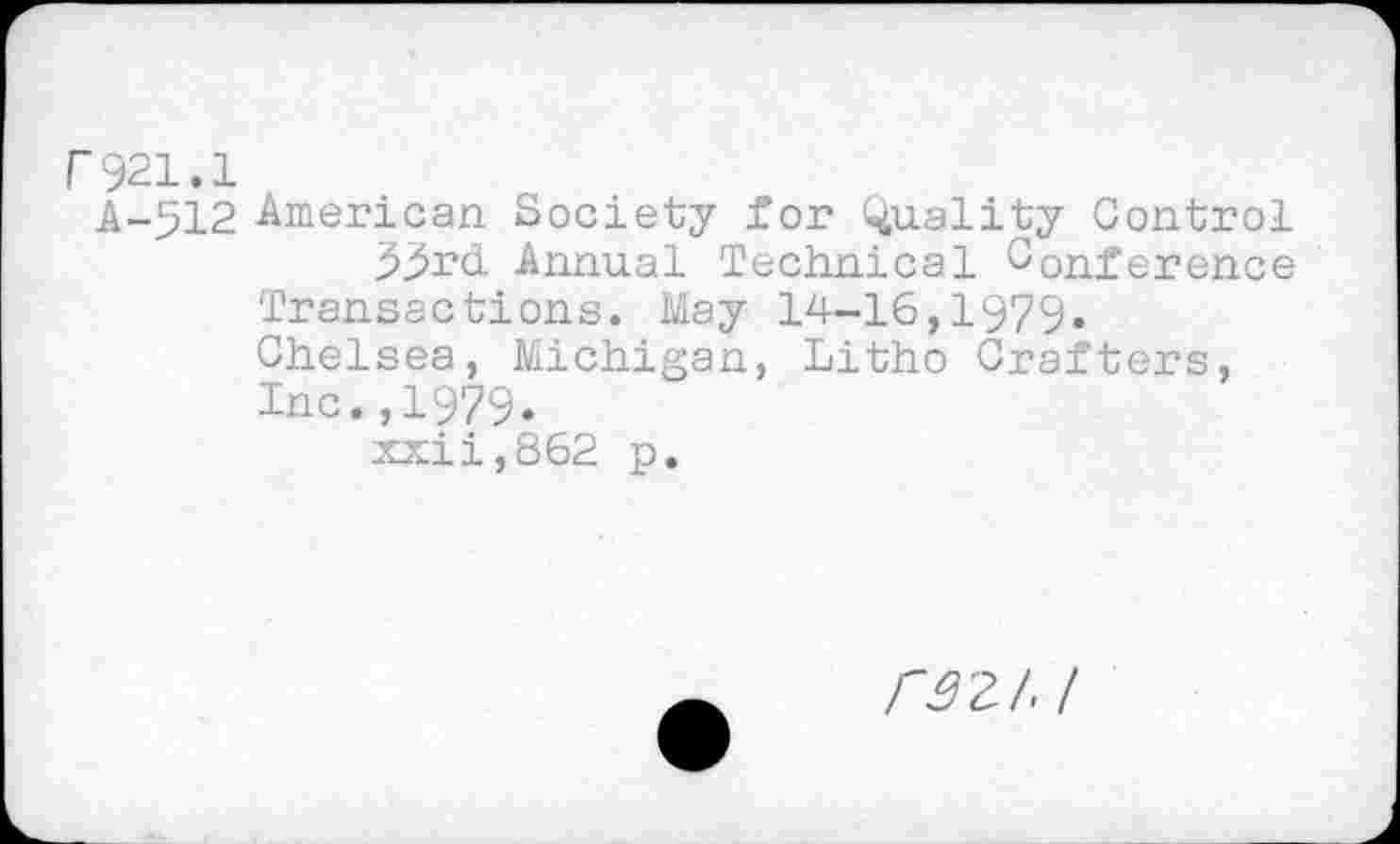 ﻿r921.1
A-512 American Society for Quality Control 5j5rd Annual Technical Conference Transactions. May 14-16,1979. Chelsea, Michigan, Litho Crafters, Inc.,1979.
xxii,862 p.
rszi.i